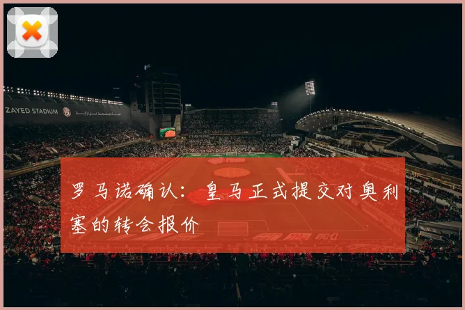 罗马诺确认:皇马正式提交对奥利塞的转会报价