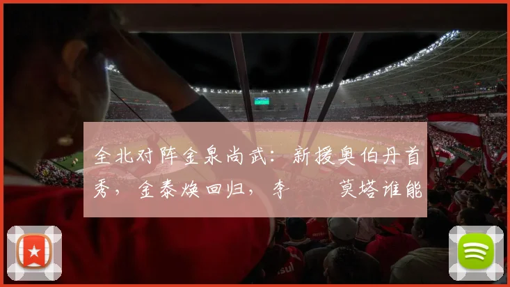 全北对阵金泉尚武：新援奥伯丹首秀，金泰焕回归，李昇祐莫塔谁能主宰中场？