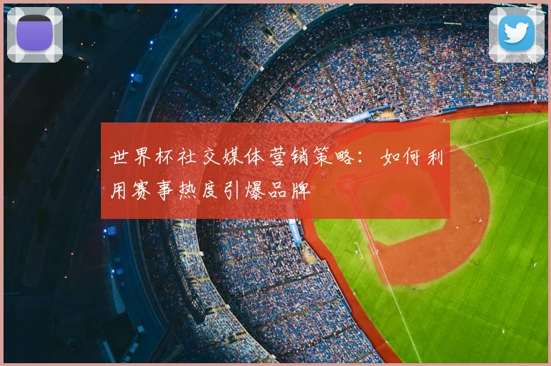 世界杯社交媒体营销策略：如何利用赛事热度引爆品牌
