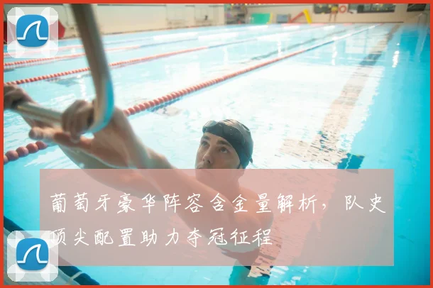 葡萄牙豪华阵容含金量解析,队史顶尖配置助力夺冠征程