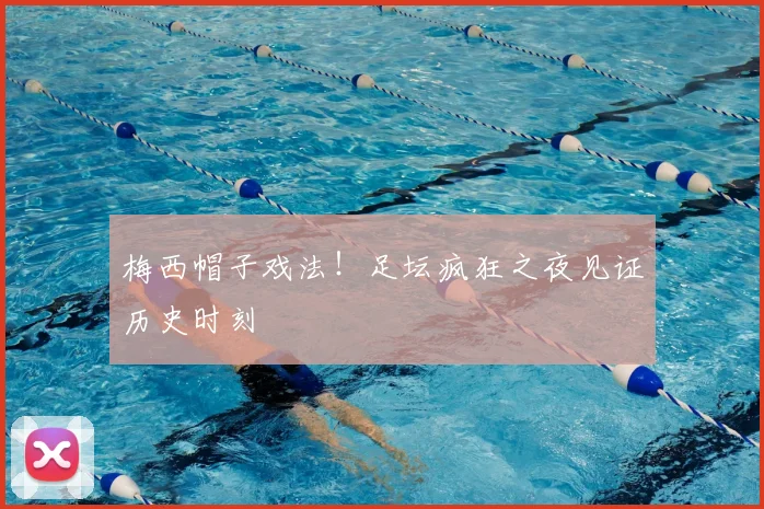 梅西帽子戏法！足坛疯狂之夜见证历史时刻