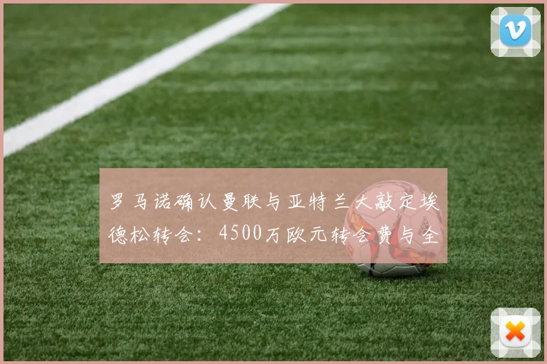 罗马诺确认曼联与亚特兰大敲定埃德松转会：4500万欧元转会费与全部手续完成，解析2026夏窗这笔关键引援