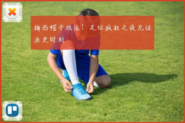 梅西帽子戏法！足坛疯狂之夜见证历史时刻