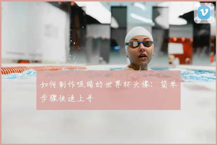 如何制作吸睛的世界杯头像：简单步骤快速上手