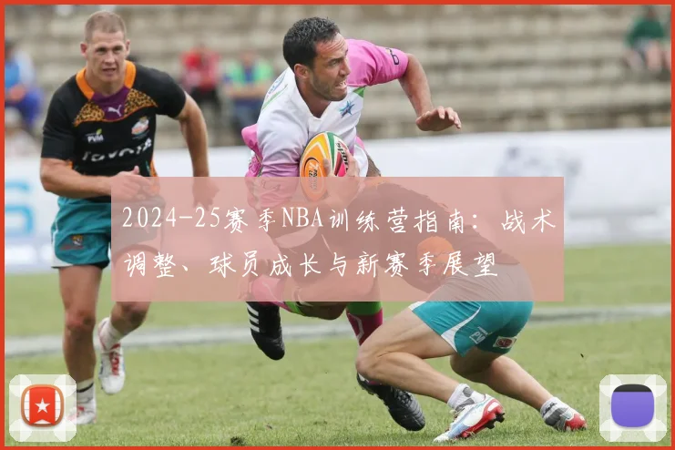 2024-25赛季NBA训练营指南：战术调整、球员成长与新赛季展望