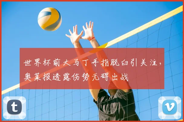 世界杯前大马丁手指脱臼引关注，奥莱报透露伤势无碍出战