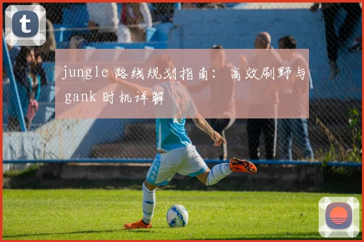 jungle 路线规划指南：高效刷野与 gank 时机详解