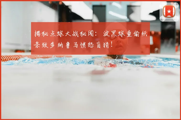 揭秘点球大战秘闻：波黑球童偷纸条致多纳鲁马愤怒盲猜！