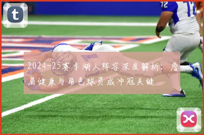2024-25赛季湖人阵容深度解析：詹眉健康与角色球员成冲冠关键