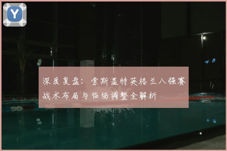 深度复盘：索斯盖特英格兰八强赛战术布局与临场调整全解析