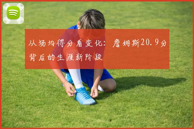 从场均得分看变化：詹姆斯20.9分背后的生涯新阶段