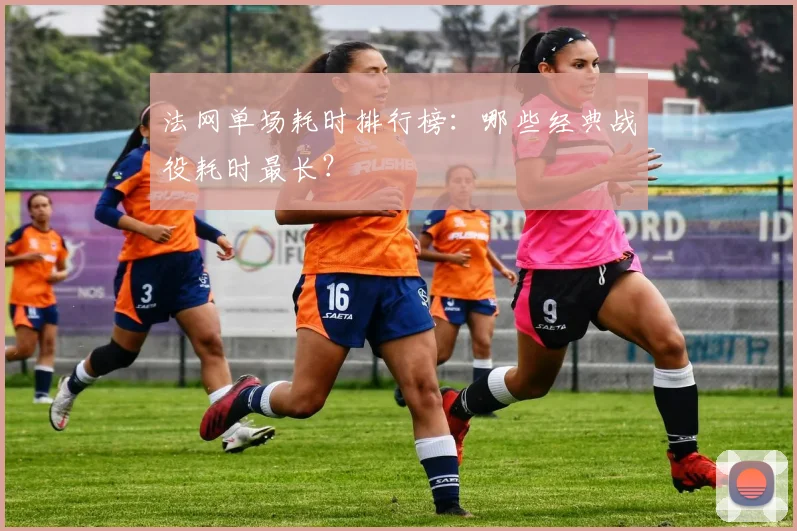 法网单场耗时排行榜：哪些经典战役耗时最长？