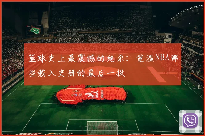 篮球史上最震撼的绝杀：重温NBA那些载入史册的最后一投