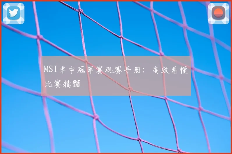 MSI季中冠军赛观赛手册：高效看懂比赛精髓