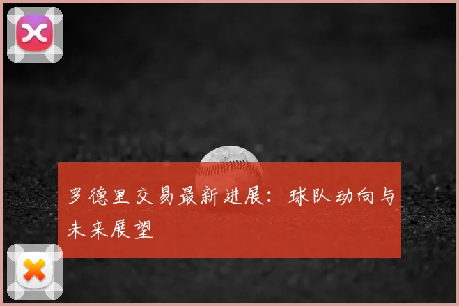 罗德里交易最新进展：球队动向与未来展望