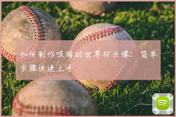 如何制作吸睛的世界杯头像：简单步骤快速上手