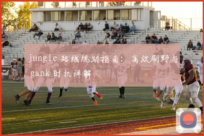 jungle 路线规划指南：高效刷野与 gank 时机详解