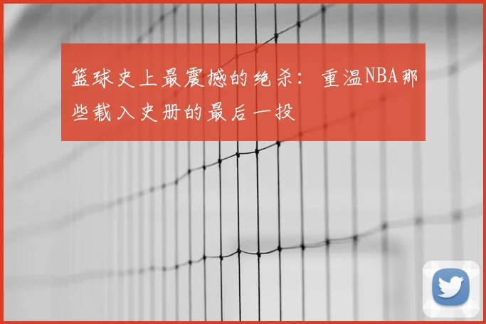篮球史上最震撼的绝杀：重温NBA那些载入史册的最后一投