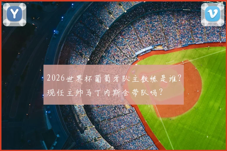2026世界杯葡萄牙队主教练是谁？现任主帅马丁内斯会带队吗？