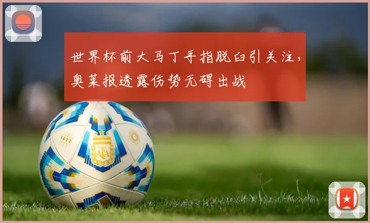 世界杯前大马丁手指脱臼引关注，奥莱报透露伤势无碍出战
