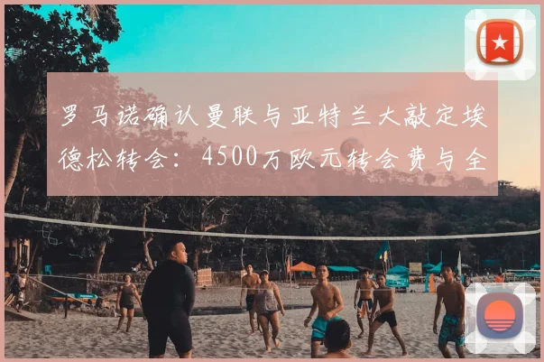罗马诺确认曼联与亚特兰大敲定埃德松转会：4500万欧元转会费与全部手续完成，解析2026夏窗这笔关键引援