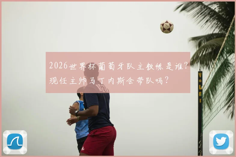 2026世界杯葡萄牙队主教练是谁？现任主帅马丁内斯会带队吗？