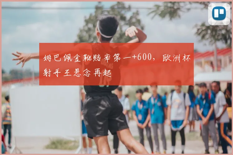 姆巴佩金靴赔率第一+600，欧洲杯射手王悬念再起