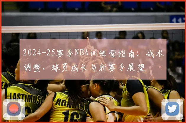 2024-25赛季NBA训练营指南：战术调整、球员成长与新赛季展望